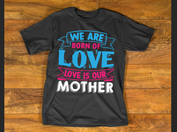 We are born of love; love is our mother t shirt