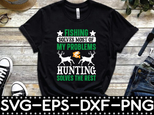 Fishing solves most of my problems hunting solves the rest t shirt graphic design