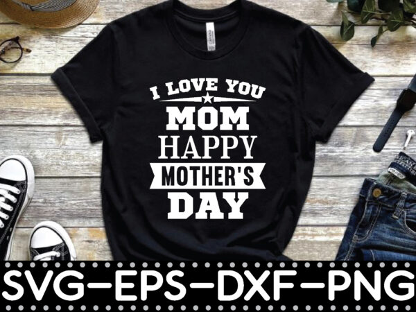 I love you mom happy mother’s day t shirt design for sale