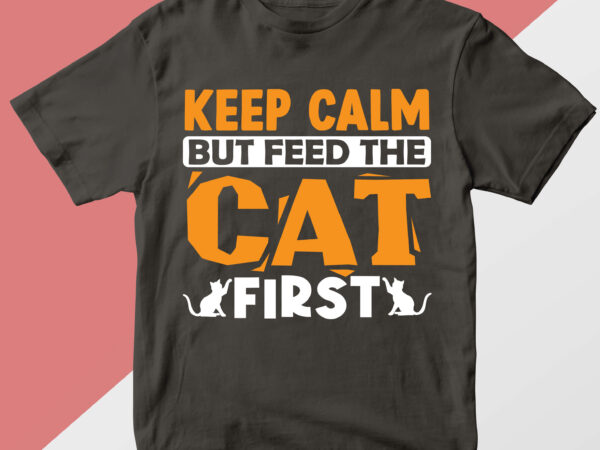Keep calm but feed the cat first t shirt