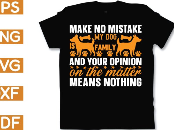 Make no mistake my dog is family and your opinion on the matter means nothing t shirt designs for sale