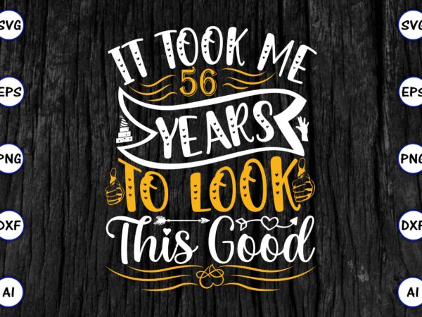 It took me 56 years to look this good png & svg vector for print-ready t-shirts design, svg eps, png files for cutting machines, and print t-shirt funny svg bundle