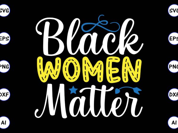 Black women matter png & svg vector for print-ready t-shirts design, svg, eps, png files for cutting machines, and t-shirt design for best sale t-shirt design, trending t-shirt design, vector