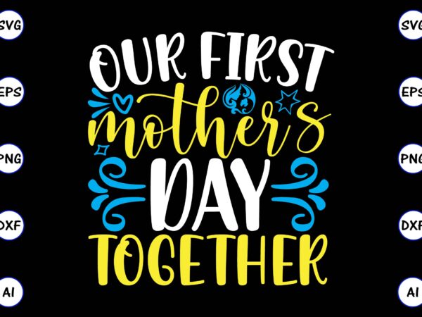 Our first mother’s day together mother svg bundle, mother t-shirt, t-shirt design, mother svg vector,mother svg, mothers day svg, mom svg, files for cricut, files for silhouette, mom life, eps