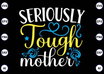 Seriously tough mother PNG & SVG vector for print-ready t-shirts design, SVG, EPS, PNG files for cutting machines, and t-shirt Design for best sale t-shirt design, trending t-shirt design, vector