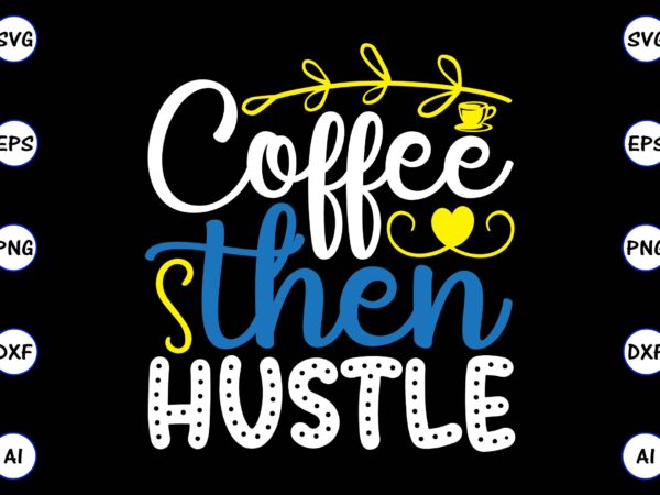 Coffee then hustle png & svg vector for print-ready t-shirts design, svg, eps, png files for cutting machines, and t-shirt design for best sale t-shirt design, trending t-shirt design, vector