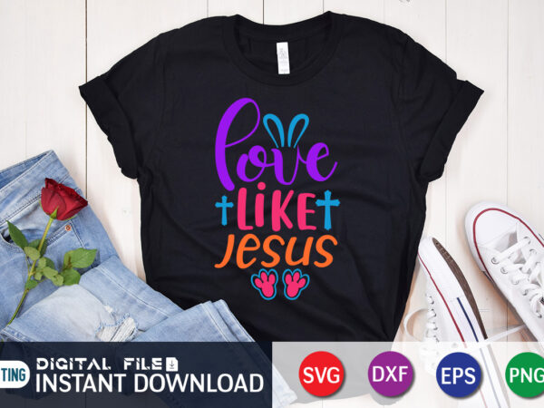 Love like jesus svg shirt for happy easter day, shirt design for easter lover, easter day shirt, happy easter shirt, easter svg, easter svg bundle, bunny shirt, cutest bunny shirt,