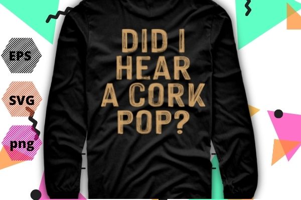Mens did i hear a cork pop tshirt design svg, did i hear a cork pop png, mom, husband, granddad, friend, or anyone who loves drinking, perfect
