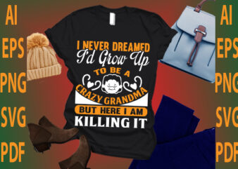 i never dreamed i’d grow up to be a crazy grandma but here i am killing it t shirt design for sale