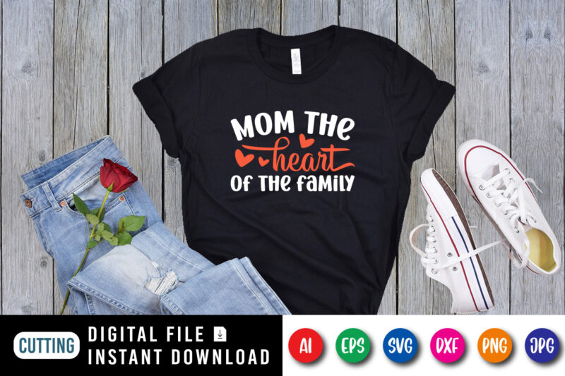 Mom The Heart of The Family Shirt SVG, Heart Shirt SVG, Mom Shirt SVG, Mother’s Day Shirt Template