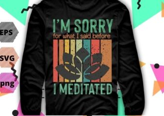 I’m sorry for what I said before I meditated meditation T-Shirt design svg, I’m sorry for what I said before I meditated meditation png, yoga, meditaion, inspiratin,funny, saying, cutfile, vector