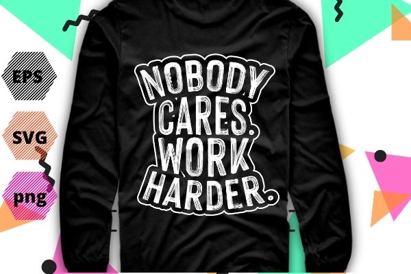 Nobody cares work harder workout gym motivational funny gift t-shirt design svg, work harder nobody cares shirt png, gym, fitness, motivation, saying,