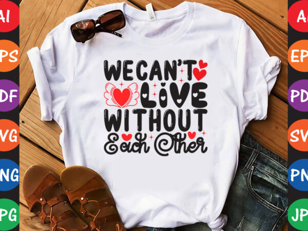 We can’t live without each other – valentine t-shirt and svg design