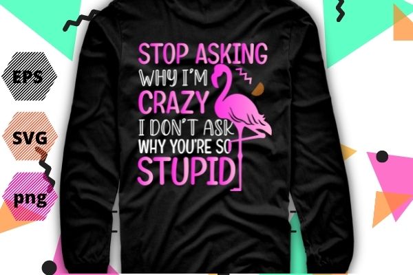Funny flamingo stop asking why i’m crazy i don’t ask stupid t-shirt design svg, flamingo stop asking why i’m crazy i don’t ask stupid png, flamingo, funny, saying, quote
