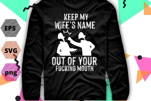 Keep my wife’s name out of your mouth gifts wife funny husband, wife tshirt design svg, keep my wife’s name out of your mouth png, funny wife, crazy husband, present