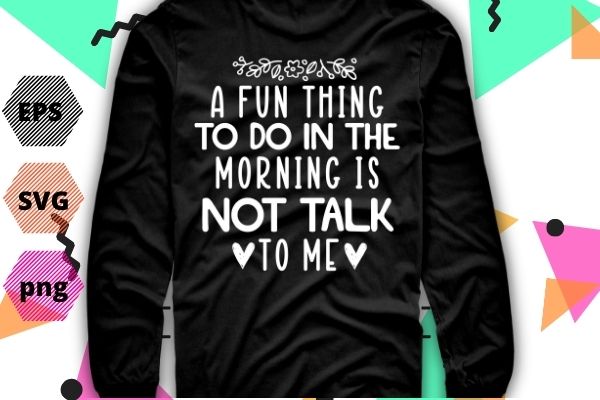 A fun thing to do in the morning is not talk to me shirt design svg, coworker gift png, funny shirt eps, gift for friend, coffee before talkie, coffee shirt,