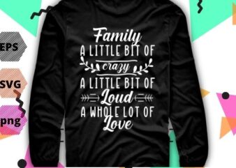 Family a Little Bit of Crazy a Little bit of Loud and a Whole lot of Love T-shirt design, Family Shirt eps, Gifts for Family png, Mom Shirt vector, Motherhood