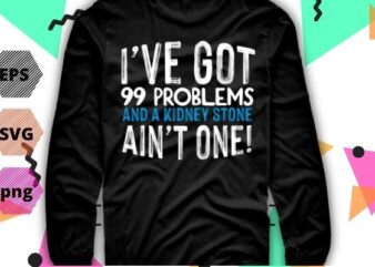 I have got 99 problems and a kidney stone ain’t one funny saying gifts T-shirt design svg, I have got 99 problems and a kidney png eps, funny saying svg,