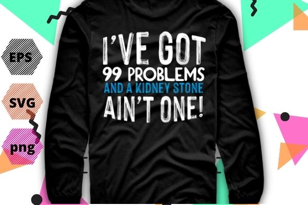 I have got 99 problems and a kidney stone ain’t one funny saying gifts t-shirt design svg, i have got 99 problems and a kidney png eps, funny saying svg,