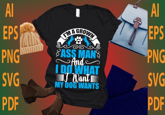 i’m a grown ass man and i do what i want my dog wants