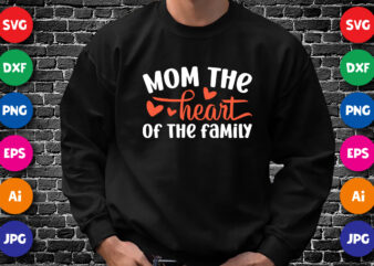 Mom The Heart of The Family Shirt SVG, Heart Shirt SVG, Mom Shirt SVG, Mother’s Day Shirt Template