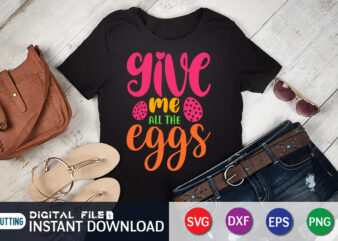 Give Me All The Eggs T Shirt, The Eggs Shirt, Easter Day Shirt, Happy Easter Shirt, Easter Svg, Easter SVG Bundle, Bunny Shirt, Cutest Bunny Shirt, Easter shirt print template,
