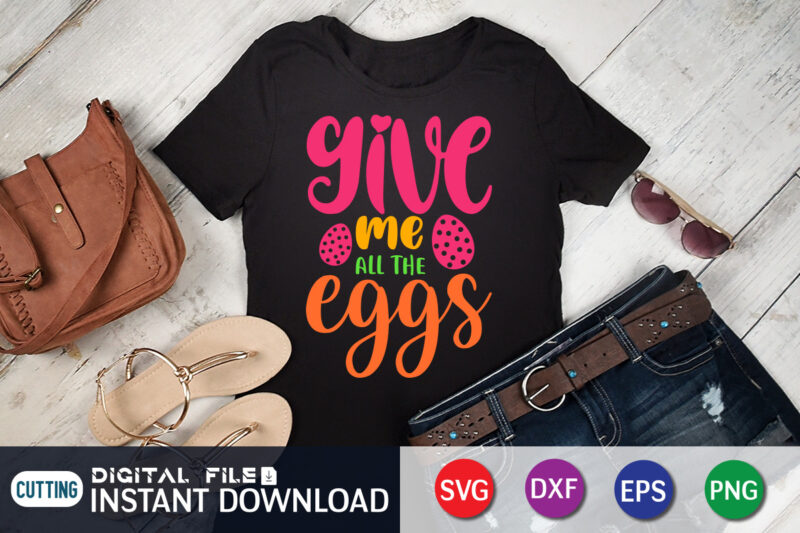 Give Me All The Eggs T Shirt, The Eggs Shirt, Easter Day Shirt, Happy Easter Shirt, Easter Svg, Easter SVG Bundle, Bunny Shirt, Cutest Bunny Shirt, Easter shirt print template,