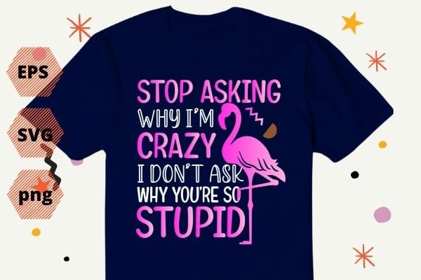 Funny Flamingo Stop Asking Why I’m Crazy I Don’t Ask Stupid T-Shirt design svg, Flamingo Stop Asking Why I’m Crazy I Don’t Ask Stupid png, Flamingo, funny, saying, quote