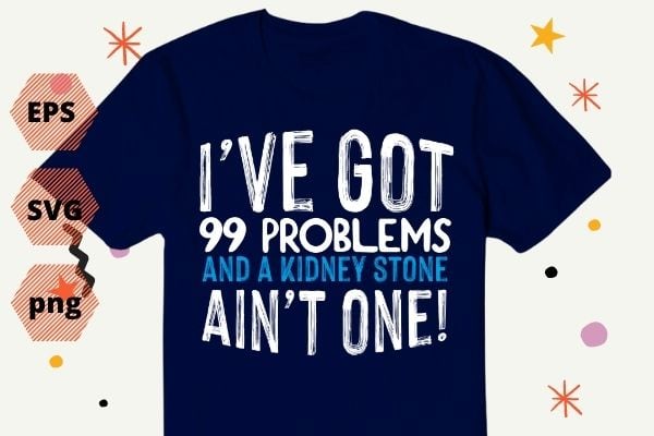 I have got 99 problems and a kidney stone ain't one funny saying gifts T-shirt design svg, I have got 99 problems and a kidney png eps, funny saying svg,