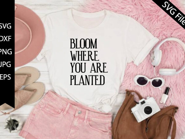 Bloom where you are planted t shirt template