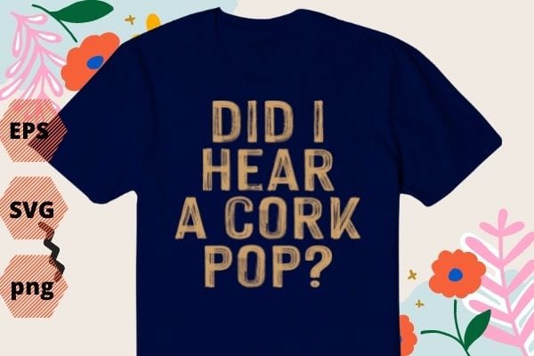 mens Did I Hear a Cork Pop TShirt design svg, Did I Hear a Cork Pop png, mom, husband, granddad, friend, or anyone who loves drinking, perfect