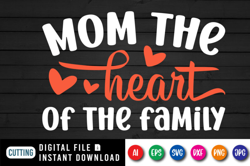 Mom The Heart of The Family Shirt SVG, Heart Shirt SVG, Mom Shirt SVG, Mother’s Day Shirt Template