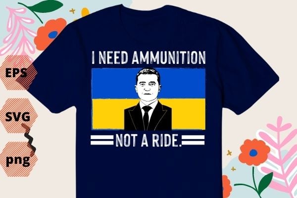 I Need Ammunition Not A Ride Ukraine Flag President Zelensky T-Shirt design svg, I Need Ammunition Not A Ride png, I Need Ammunition Not A Ride eps, Ukraine, support ukraine,