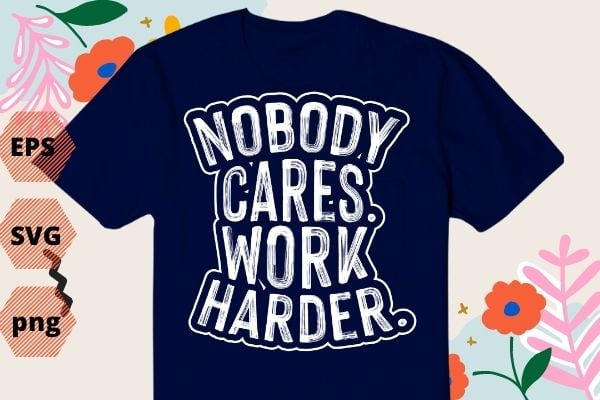 Nobody Cares Work Harder Workout Gym Motivational Funny Gift T-Shirt design svg, work harder nobody cares shirt png, gym, fitness, motivation, saying,
