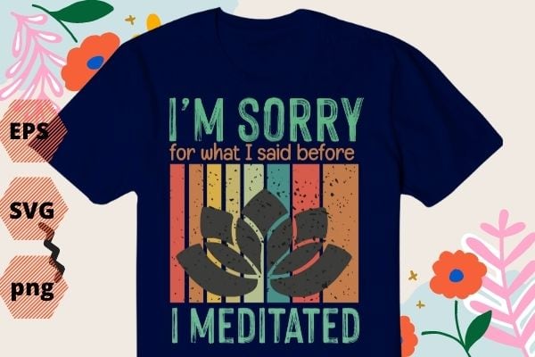 I'm sorry for what I said before I meditated meditation T-Shirt design svg, I'm sorry for what I said before I meditated meditation png, yoga, meditaion, inspiratin,funny, saying, cutfile, vector