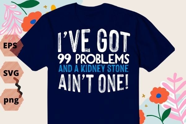 I have got 99 problems and a kidney stone ain't one funny saying gifts T-shirt design svg, I have got 99 problems and a kidney png eps, funny saying svg,