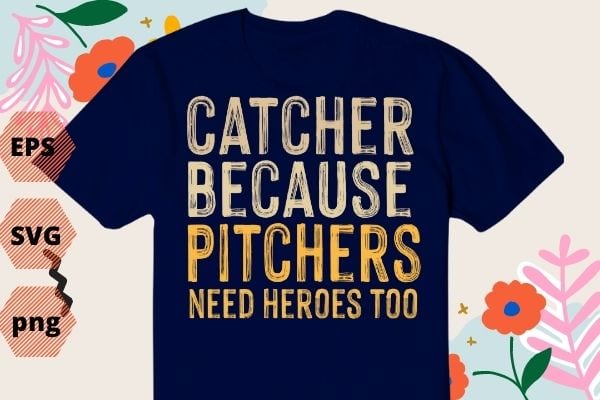 Catcher Because Pitchers Need Heroes Too Baseball T-Shirt design svg, Vintage Catcher, funny, baseball catcher, catcher dad