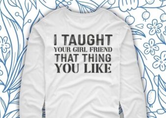 I taught your girlfriend that thing you like shirt design svg, I taught your girlfriend that thing you like png, I taught your girlfriend, Funny, saying, quote, sarcastic design, sarcastic quote