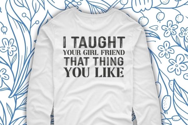 I taught your girlfriend that thing you like shirt design svg, I taught your  girlfriend that thing you like png, I taught your girlfriend, Funny,  saying, quote, sarcastic design, sarcastic quote -