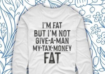 I’m fat but I’m not give a man my tax money fat shirt design svg, I’m fat but I’m not give a man my tax money fat shirt design png,