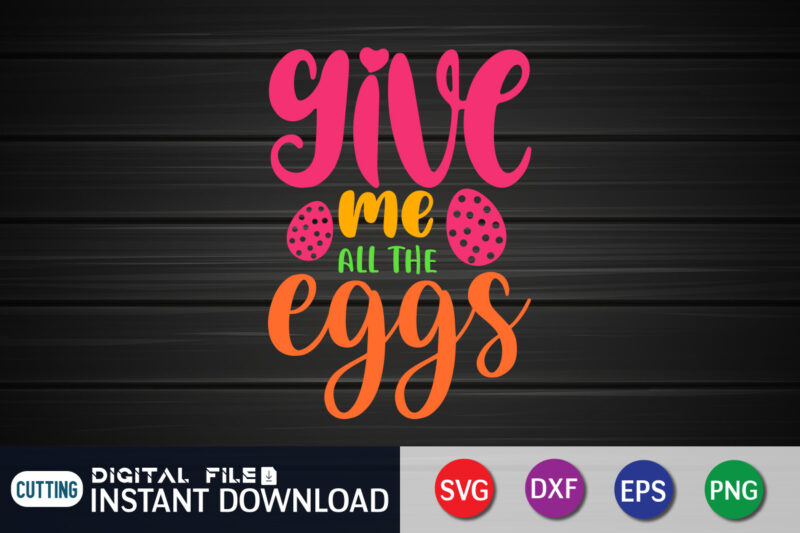 Give Me All The Eggs T Shirt, The Eggs Shirt, Easter Day Shirt, Happy Easter Shirt, Easter Svg, Easter SVG Bundle, Bunny Shirt, Cutest Bunny Shirt, Easter shirt print template,