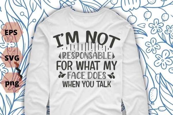 I’m Not Responsible For What My Face Does When You Talk T-Shirt design svg vector png