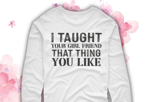 I taught your girlfriend that thing you like shirt design svg, I taught your girlfriend that thing you like png, I taught your girlfriend, Funny, saying, quote, sarcastic design, sarcastic