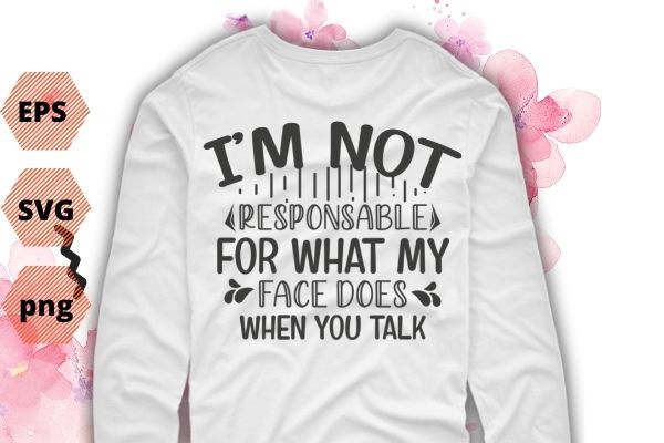 I’m Not Responsible For What My Face Does When You Talk T-Shirt design svg vector png