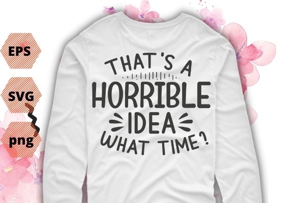 That’s A Horrible Idea What Time T-shirt design svg vector png