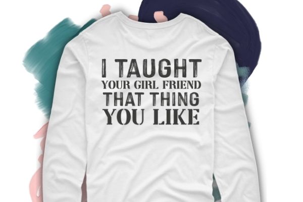 I taught your girlfriend that thing you like shirt design svg, I taught your girlfriend that thing you like png, I taught your girlfriend, Funny, saying, quote, sarcastic design, sarcastic