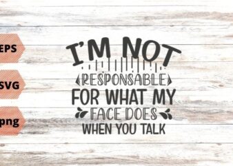 I’m Not Responsible For What My Face Does When You Talk T-Shirt design svg vector png