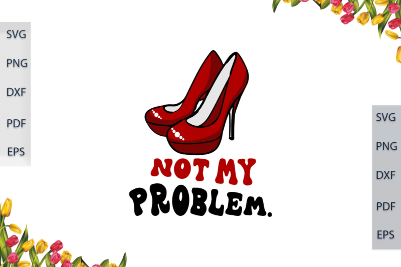 Sorority Girl Gift, Not My Problem With High Heels Diy Crafts Svg Files For Cricut, Silhouette Sublimation Files, Cameo Htv Files