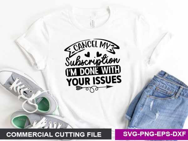 Cancel my subscription, i’m done with your issues svg t shirt vector file