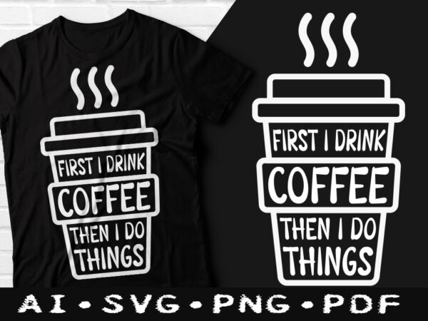 First i drink coffee then i do things t-shirt design, first i drink coffee then i do things svg, first i drink coffee t shirt, coffee tshirt, happy coffee day